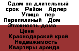 Сдам на длительный срок › Район ­ Адлер › Улица ­ пер Перепилиный › Дом ­ 1 › Этажность дома ­ 4 › Цена ­ 20 000 - Краснодарский край Недвижимость » Квартиры аренда   . Краснодарский край